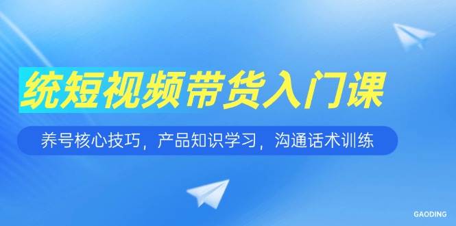 短视频带货入门课，养号核心技巧，产品知识学习，沟通话术训练-大米网创
