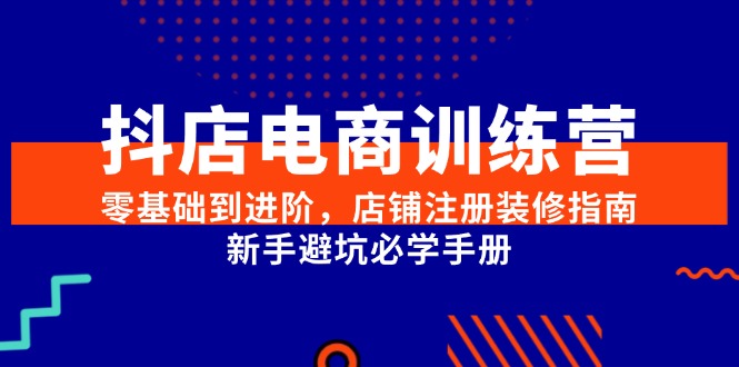 抖店电商训练营,零基础到进阶,店铺注册装修指南,新手避坑必学手册-大米网创