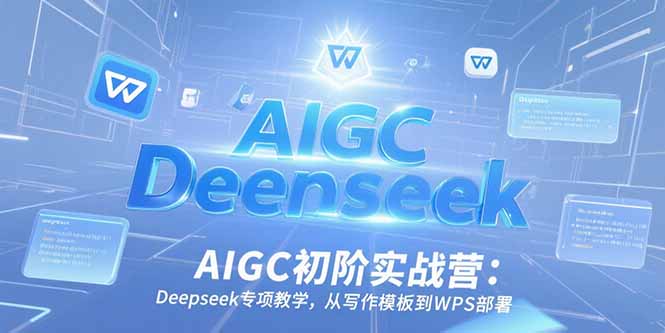 AIGC初阶实战营:Deepseek专项教学,从写作模板到WPS部署-大米网创