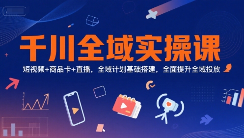 千川全域实操课，短视频+商品卡+直播，全域计划基础搭建，全面提升全域投放-大米网创