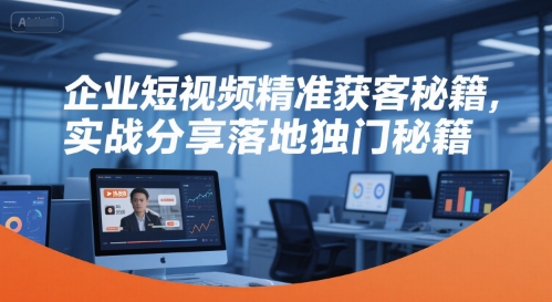 企业短视频精准获客秘籍,实战分享落地独门秘籍-大米网创