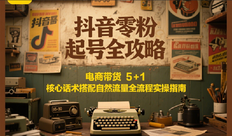 抖音零粉起号全攻略:电商带货 5+1 核心话术搭配自然流量全流程实操指南-大米网创