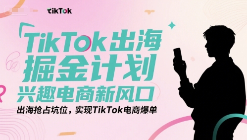 TikTok出海掘金计划，兴趣电商新风口，出海抢占坑位，实现TikTok电商爆单-大米网创