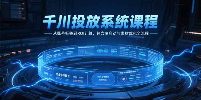 千川投放系统课程,从账号标签到ROI计算,包含冷启动与素材优化全流程-大米网创