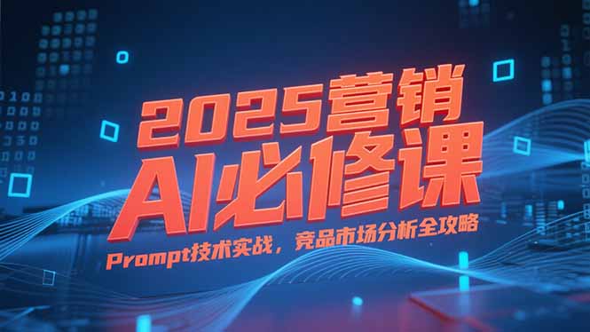 2025营销AI必修课,业务拆解逻辑,Prompt技术实战,竞品市场分析全攻略-大米网创