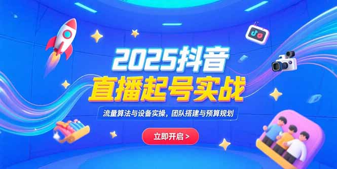 2025抖音直播起号实战，流量算法与设备实操，团队搭建与预算规划-大米网创