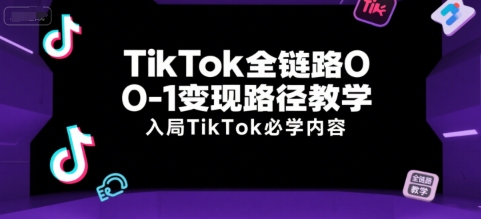 TikTok全链路0-1变现路径教学,入局TikTok必学内容-大米网创