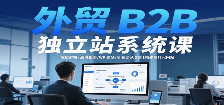 外贸B2B独立站系统课:底层逻辑/避坑指南/WP建站/AI辅助从0到1搭建高转化网站-大米网创