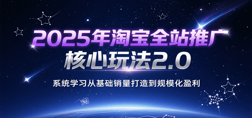 2025年淘宝全站推广核心玩法2.0，系统学习从基础销量打造到规模化盈利-大米网创