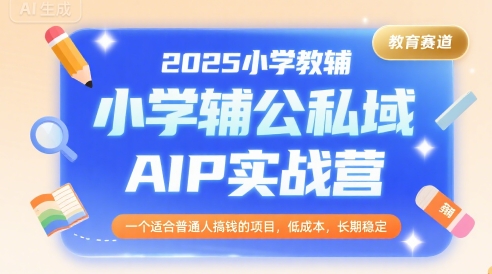 2025小学教辅公私域AIP实战营，一个适合普通人搞钱的项目，低成本，长期稳定-大米网创