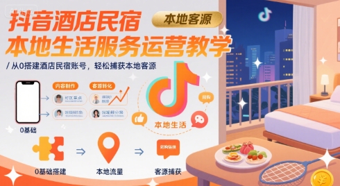 抖音酒店民宿本地生活服务运营教学,从0搭建酒店民宿账号,轻松捕获本地客源-大米网创