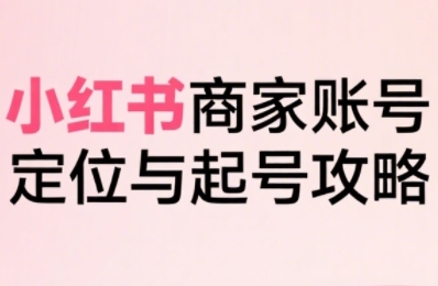 小红书电商全链路实战从定位到爆单，系统拆解小红书商家起号全流程-大米网创