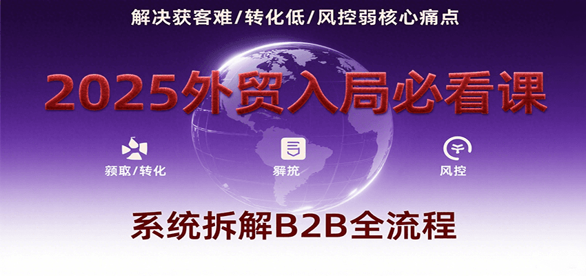 2025外贸入局必看课，系统拆解B2B全流程，解决获客难、转化低、风控弱等核心痛点-大米网创