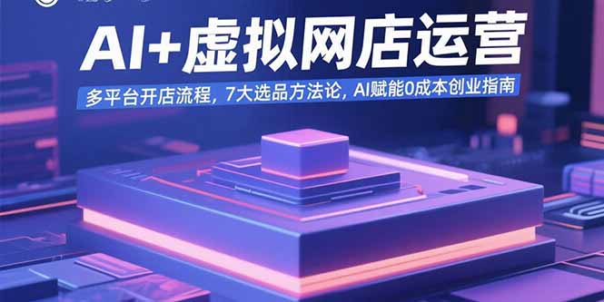 AI+虚拟网店运营:多平台开店流程,7大选品方法论,AI赋能0成本创业指南-大米网创