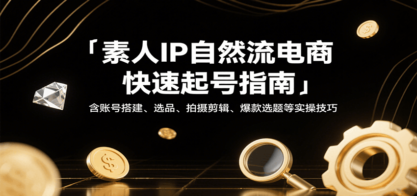 素人IP自然流电商快速起号指南，含账号搭建、选品、拍摄剪辑、爆款选题等实操技巧-大米网创