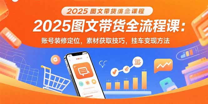 2025图文带货全流程课:账号装修定位,素材获取技巧,挂车变现方法-大米网创
