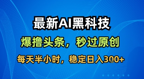 最新AI黑科技软件撸头条搬运，无需任何指令，秒过原创，每天半小时，稳定日入3张-大米网创