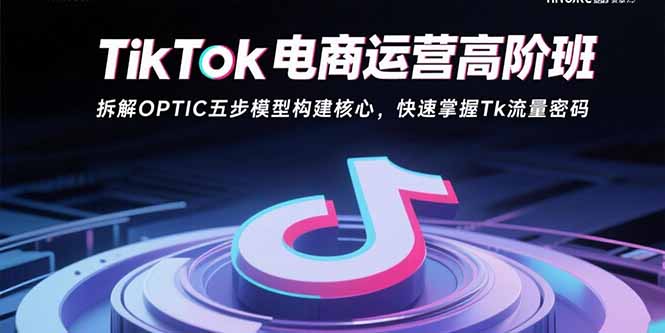 TikTok电商运营高阶班:拆解OPTIC五步模型构建核心,快速掌握Tk流量密码-大米网创
