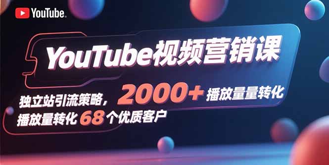 YouTube视频营销课,独立站引流策略,2000+播放量转化68个优质客户-大米网创