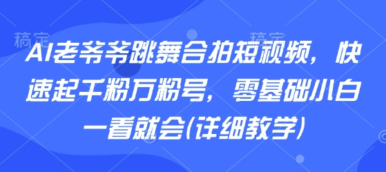 AI老爷爷跳舞合拍短视频,快速起千粉万粉号,零基础小白一看就会(详细教学)-大米网创