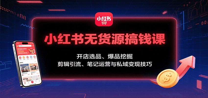 小红书无货源搞钱课：开店选品、爆品挖掘，剪辑引流、笔记运营与私域变现技巧-大米网创