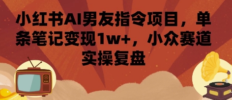 小红书AI男友指令项目,单条笔记变现1w+,小众赛道实操复盘-大米网创