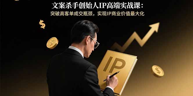 文案杀手创始人IP高端实战课：突破高客单成交瓶颈，实现IP商业价值最大化-大米网创