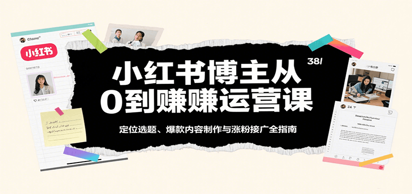 小红书博主从0到赚运营课：定位选题、爆款内容制作与涨粉接广全指南-大米网创
