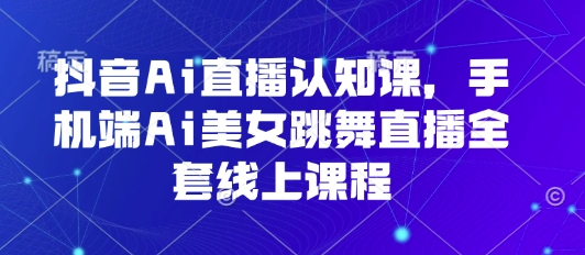 抖音Ai直播认知课，手机端Ai美女跳舞直播全套线上课程-大米网创