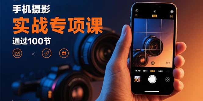 手机摄影实战专项课：通过100节实操课程实现从入门到精通的技能进阶-大米网创