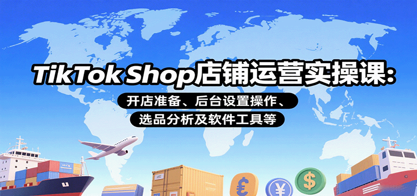 TikTok Shop店铺运营实操课:开店准备、后台设置操作、选品分析及软件工具等-大米网创