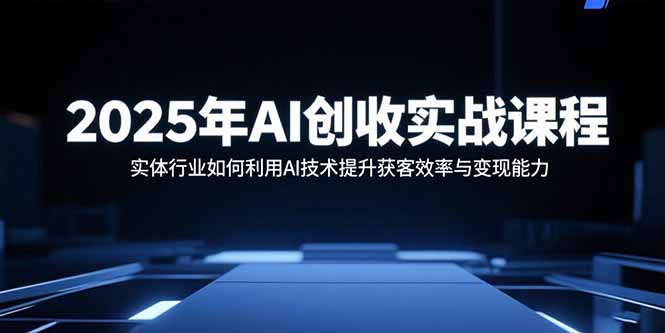 2025年AI创收实战课程:实体行业如何利用AI技术提升获客效率与变现能力-大米网创