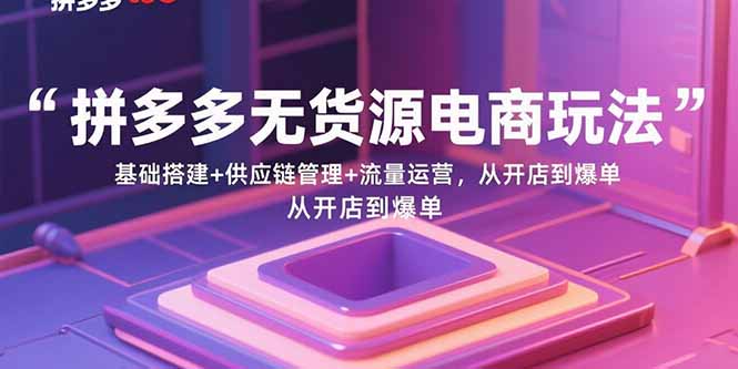 拼多多无货源电商玩法:基础搭建+供应链管理+流量运营,从开店到爆单-大米网创