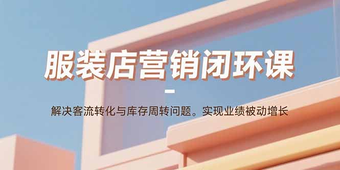 服装店营销闭环课:解决客流转化与库存周转问题。实现业绩被动增长-大米网创
