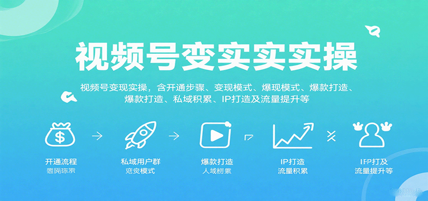 视频号变现实操，含开通步骤、变现模式、爆款打造、私域积累、IP打造及流量提升等-大米网创