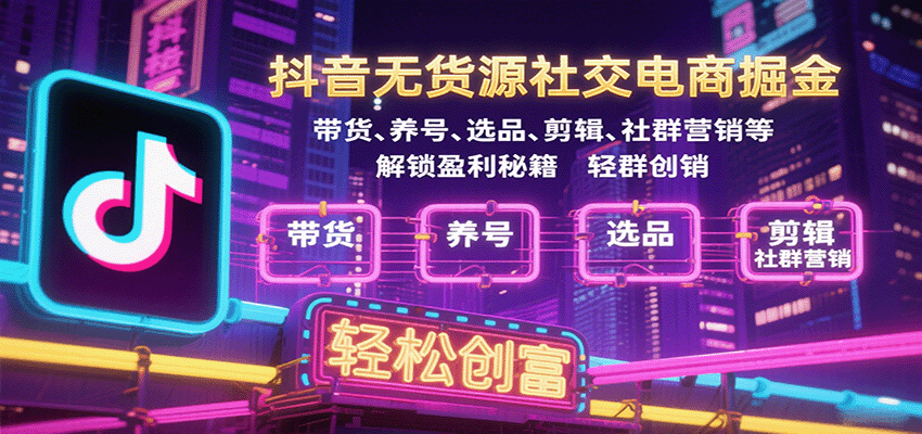 抖音无货源社交电商掘金，带货、养号、选品、剪辑、社群营销等解锁盈利秘籍轻松创富-大米网创