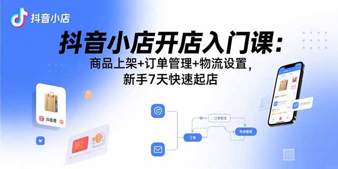 抖音小店开店入门课:商品上架+订单管理+物流设置,新手7天快速起店-大米网创