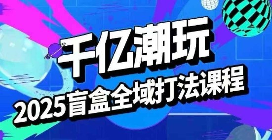 2025盲盒全域全套打法课,盲盒起号、选品、话术、私域等-大米网创