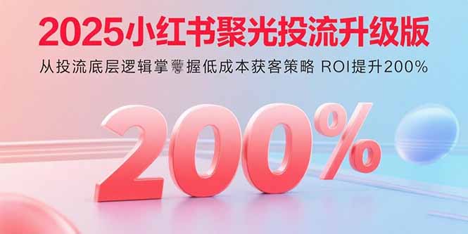 2025小红书聚光投流升级版 从投流底层逻辑掌握低成本获客策略 ROI提升200%-大米网创
