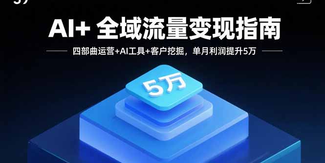 AI+全域流量变现指南，四部曲运营+AI工具+客户挖掘，单月利润提升5万-大米网创