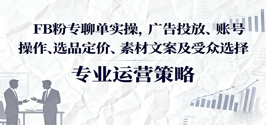 FB粉专聊单实操，广告投放、账号操作、选品定价、素材文案及受众选择-大米网创