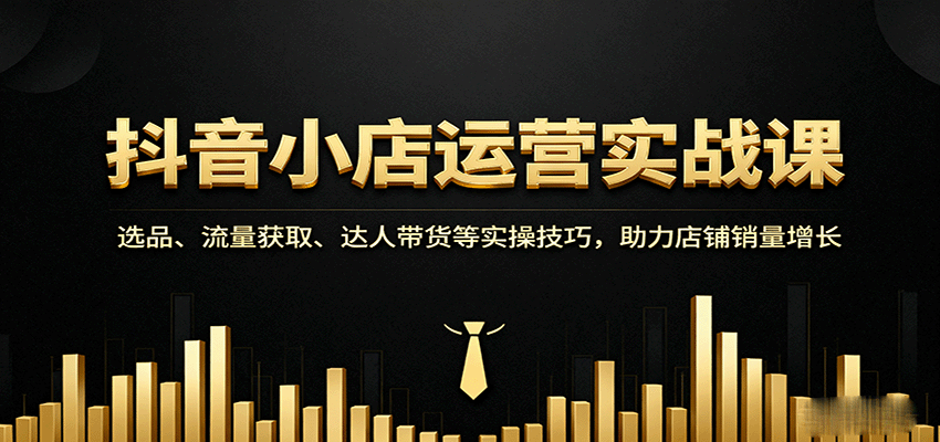 抖音小店运营实战课：选品、流量获取、达人带货等实操技巧，助力店铺销量增长-大米网创