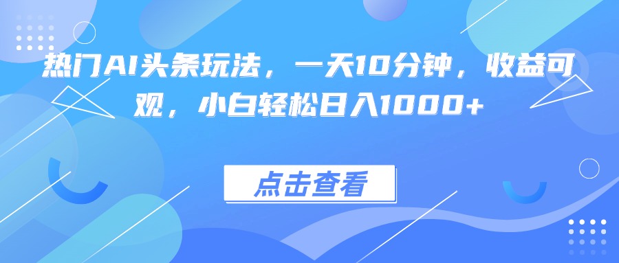 热门AI头条玩法，一天10分钟，收益可观，小白轻松日入1000+-大米网创