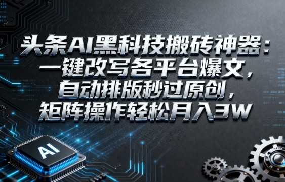 头条AI黑科技搬砖神器:一键改写各平台爆文,自动排版秒过原创,矩阵操作轻松月入3W-大米网创