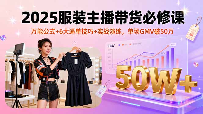 2025服装主播带货必修课,万能公式+6大逼单技巧+实战演练,单场GMV破50万-大米网创