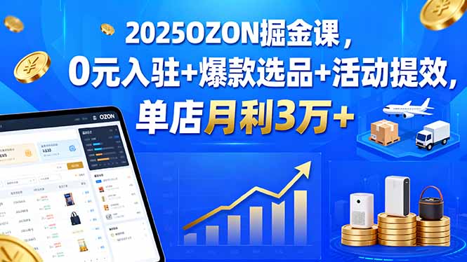 2025OZON掘金课，0元入驻+爆款选品+活动提效，单店月利3万+-大米网创