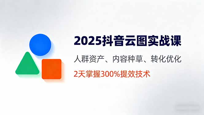 2025抖音云图实战课，人群资产、内容种草、转化优化，2天掌握300%提效技术-大米网创