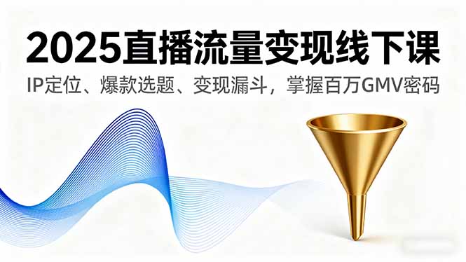 2025直播流量变现线下课，IP定位、爆款选题、变现漏斗，掌握百万GMV密码-大米网创