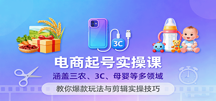 电商起号实操课，涵盖三农、3C、母婴等多领域，教你爆款玩法与剪辑实操技巧-大米网创