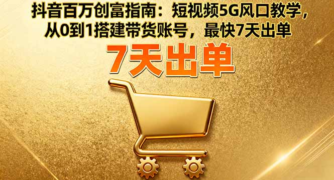 抖音百万创富指南：短视频5G风口教学，从0到1搭建带货账号，最快7天出单-大米网创